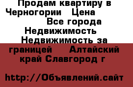 Продам квартиру в Черногории › Цена ­ 7 800 000 - Все города Недвижимость » Недвижимость за границей   . Алтайский край,Славгород г.